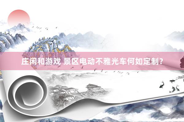 庄闲和游戏 景区电动不雅光车何如定制？