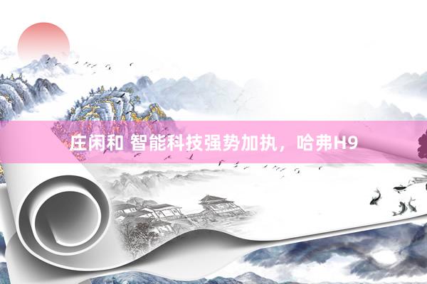 庄闲和 智能科技强势加执，哈弗H9