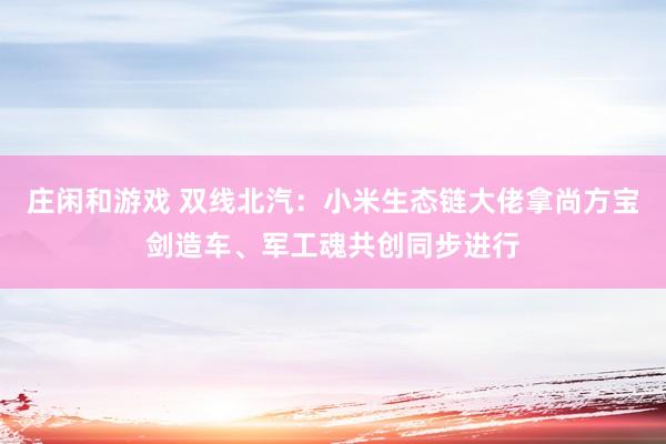 庄闲和游戏 双线北汽：小米生态链大佬拿尚方宝剑造车、军工魂共创同步进行