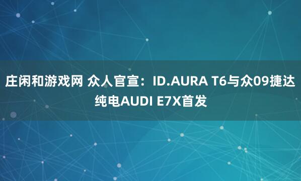 庄闲和游戏网 众人官宣：ID.AURA T6与众09捷达纯电AUDI E7X首发