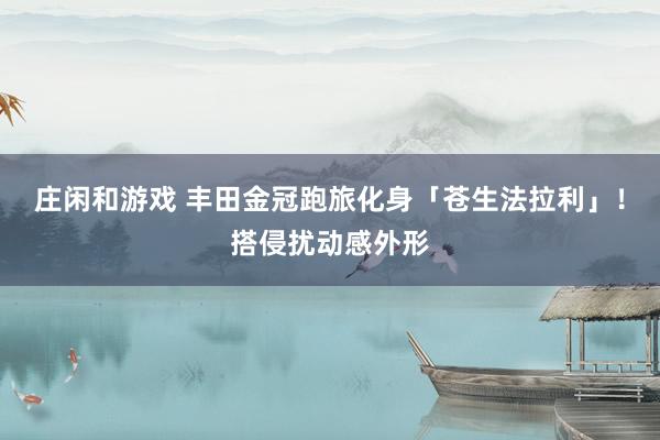 庄闲和游戏 丰田金冠跑旅化身「苍生法拉利」！搭侵扰动感外形