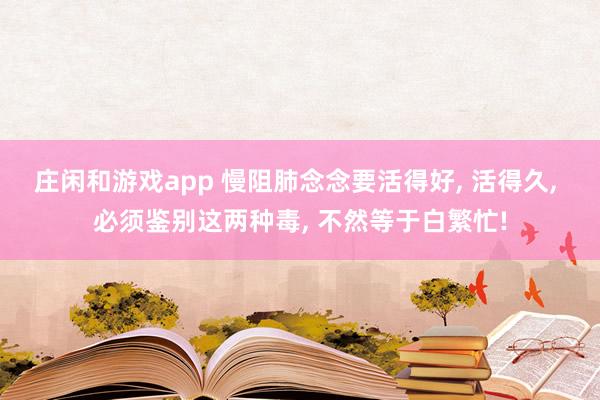 庄闲和游戏app 慢阻肺念念要活得好， 活得久， 必须鉴别这两种毒， 不然等于白繁忙!