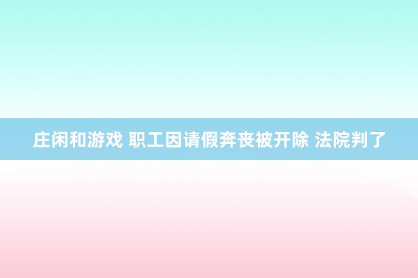 庄闲和游戏 职工因请假奔丧被开除 法院判了