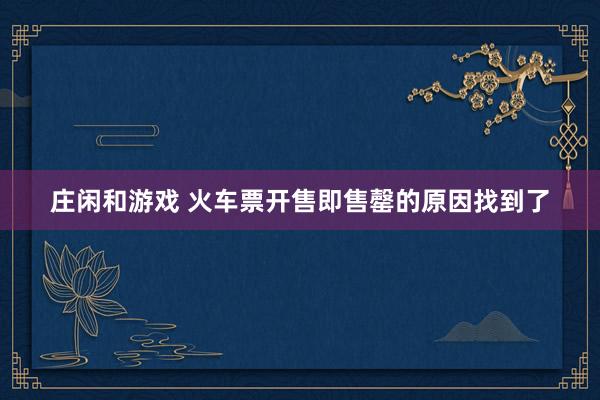 庄闲和游戏 火车票开售即售罄的原因找到了