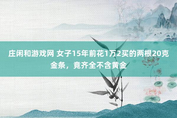 庄闲和游戏网 女子15年前花1万2买的两根20克金条，竟齐全不含黄金