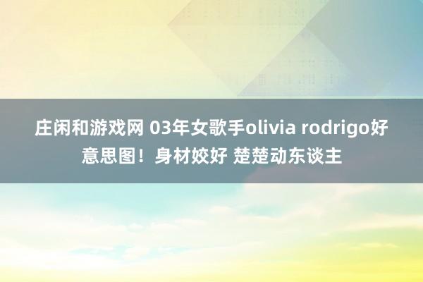 庄闲和游戏网 03年女歌手olivia rodrigo好意思图！身材姣好 楚楚动东谈主