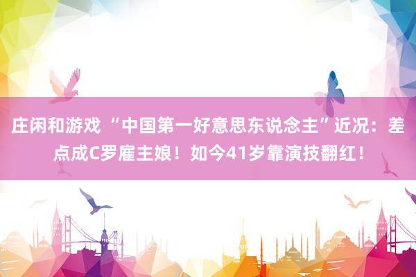 庄闲和游戏 “中国第一好意思东说念主”近况：差点成C罗雇主娘！如今41岁靠演技翻红！