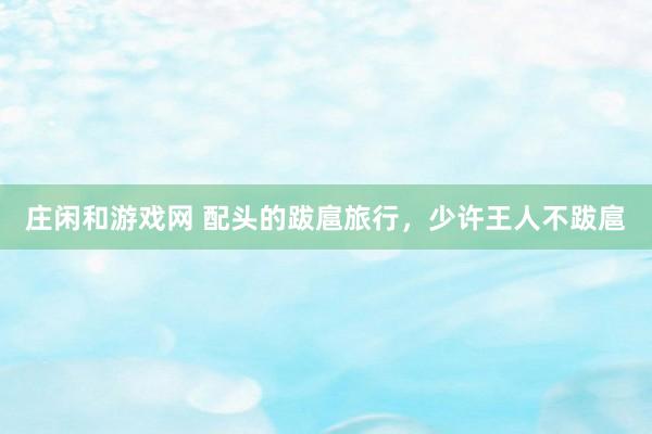 庄闲和游戏网 配头的跋扈旅行，少许王人不跋扈
