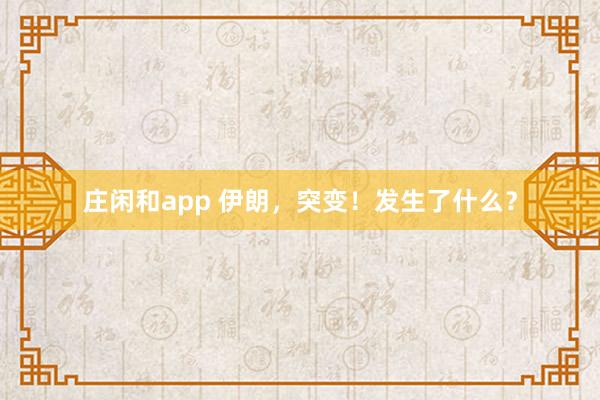 庄闲和app 伊朗，突变！发生了什么？