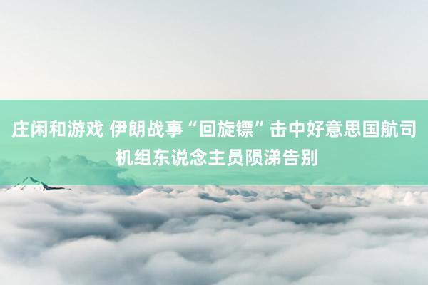 庄闲和游戏 伊朗战事“回旋镖”击中好意思国航司 机组东说念主员陨涕告别