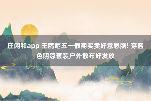 庄闲和app 王鸥晒五一假期买卖好意思照! 穿蓝色阴凉套装户外散布好发放