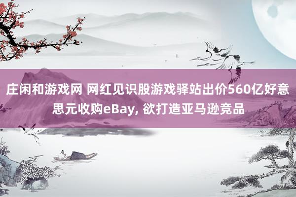 庄闲和游戏网 网红见识股游戏驿站出价560亿好意思元收购eBay， 欲打造亚马逊竞品