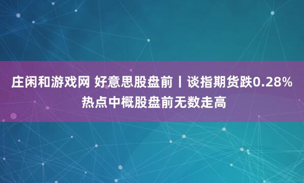庄闲和游戏网 好意思股盘前丨谈指期货跌0.28% 热点中概股盘前无数走高