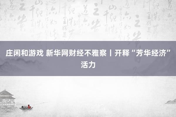 庄闲和游戏 新华网财经不雅察丨开释“芳华经济”活力