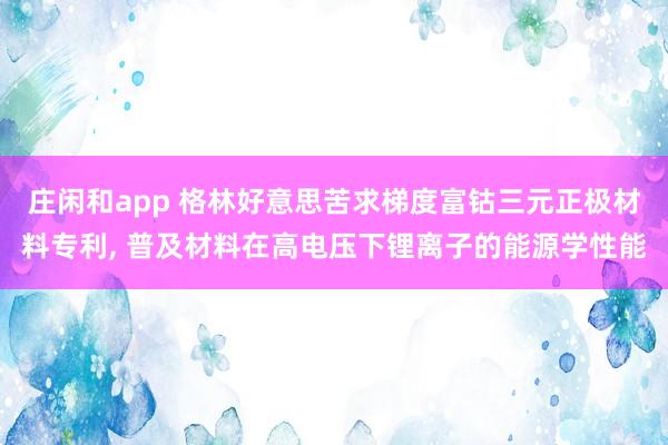 庄闲和app 格林好意思苦求梯度富钴三元正极材料专利， 普及材料在高电压下锂离子的能源学性能