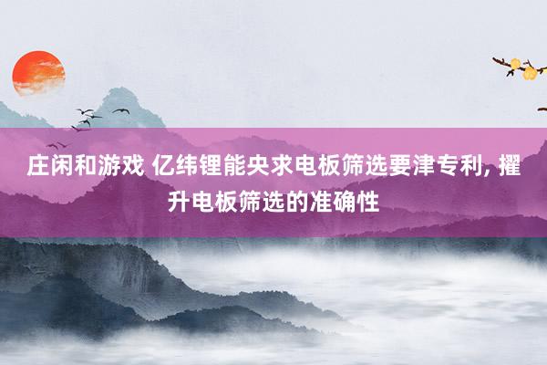 庄闲和游戏 亿纬锂能央求电板筛选要津专利, 擢升电板筛选的准确性