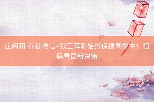 庄闲和 存眷微信-狼王荐彩始终保握高掷中！扫码看最新决策