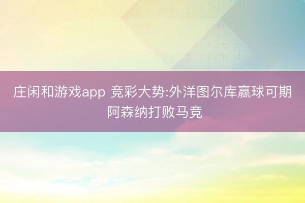 庄闲和游戏app 竞彩大势:外洋图尔库赢球可期 阿森纳打败马竞