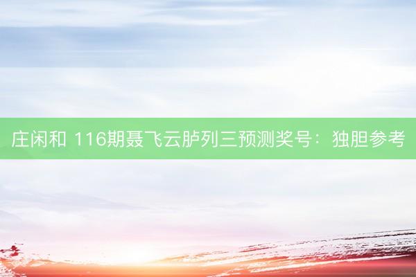 庄闲和 116期聂飞云胪列三预测奖号：独胆参考