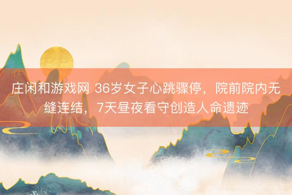 庄闲和游戏网 36岁女子心跳骤停，院前院内无缝连结，7天昼夜看守创造人命遗迹