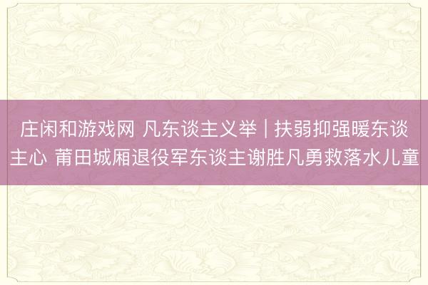 庄闲和游戏网 凡东谈主义举 | 扶弱抑强暖东谈主心 莆田城厢退役军东谈主谢胜凡勇救落水儿童