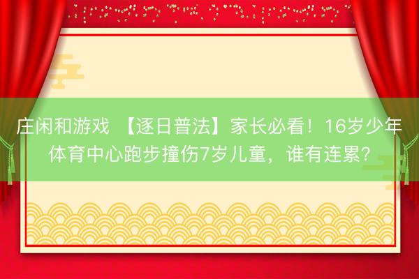 庄闲和游戏 【逐日普法】家长必看！16岁少年体育中心跑步撞伤7岁儿童，谁有连累？