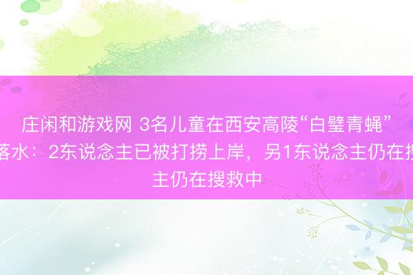 庄闲和游戏网 3名儿童在西安高陵“白璧青蝇”近邻落水：2东说念主已被打捞上岸，另1东说念主仍在搜救中