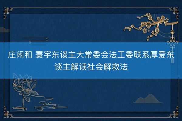 庄闲和 寰宇东谈主大常委会法工委联系厚爱东谈主解读社会解救法