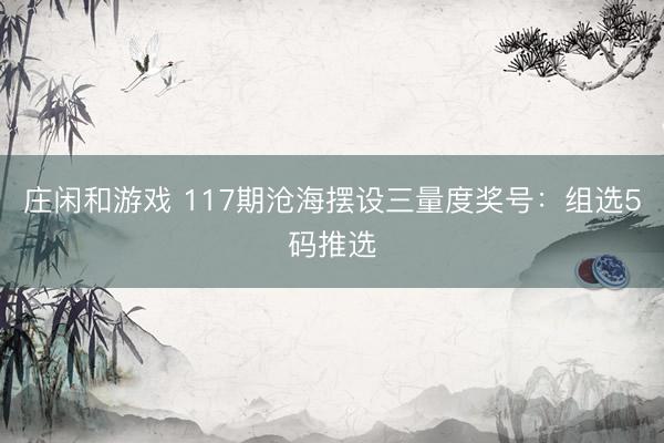 庄闲和游戏 117期沧海摆设三量度奖号：组选5码推选
