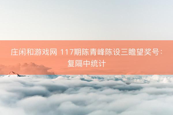 庄闲和游戏网 117期陈青峰陈设三瞻望奖号：复隔中统计