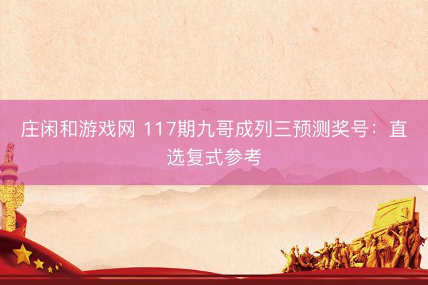 庄闲和游戏网 117期九哥成列三预测奖号：直选复式参考