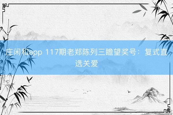 庄闲和app 117期老郑陈列三瞻望奖号：复式直选关爱