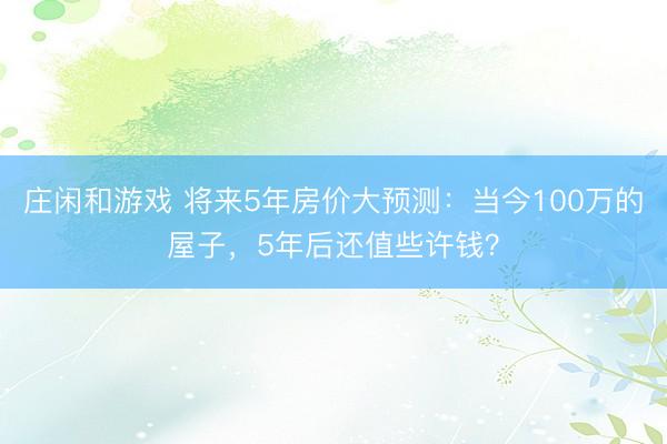 庄闲和游戏 将来5年房价大预测：当今100万的屋子，5年后还值些许钱？
