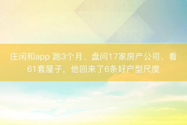 庄闲和app 跑3个月、盘问17家房产公司、看61套屋子，他回来了6条好户型尺度