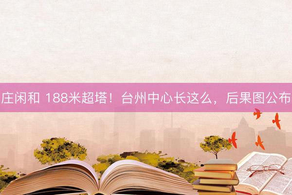 庄闲和 188米超塔！台州中心长这么，后果图公布