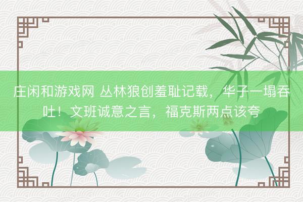 庄闲和游戏网 丛林狼创羞耻记载，华子一塌吞吐！文班诚意之言，福克斯两点该夸