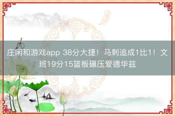庄闲和游戏app 38分大捷！马刺追成1比1！文班19分15篮板碾压爱德华兹