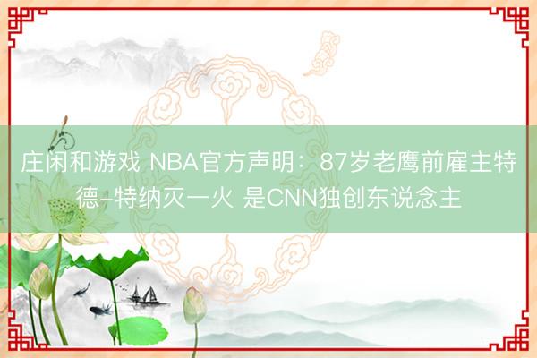 庄闲和游戏 NBA官方声明：87岁老鹰前雇主特德-特纳灭一火 是CNN独创东说念主