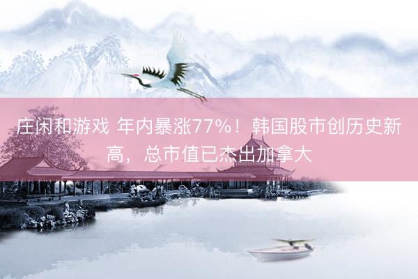 庄闲和游戏 年内暴涨77％！韩国股市创历史新高，总市值已杰出加拿大