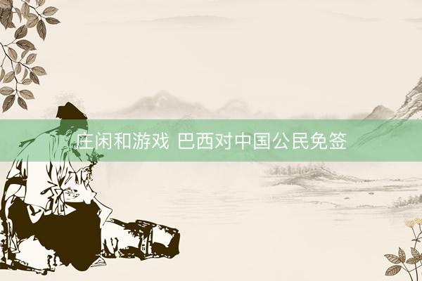 庄闲和游戏 巴西对中国公民免签