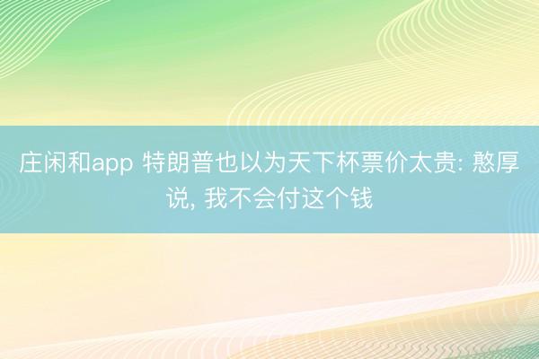 庄闲和app 特朗普也以为天下杯票价太贵: 憨厚说， 我不会付这个钱