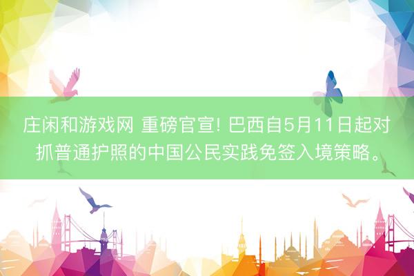 庄闲和游戏网 重磅官宣! 巴西自5月11日起对抓普通护照的中国公民实践免签入境策略。