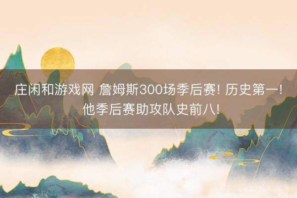 庄闲和游戏网 詹姆斯300场季后赛! 历史第一! 他季后赛助攻队史前八!