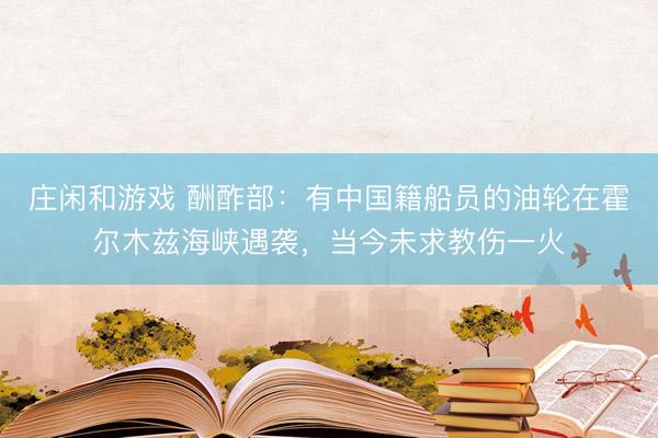 庄闲和游戏 酬酢部：有中国籍船员的油轮在霍尔木兹海峡遇袭，当今未求教伤一火